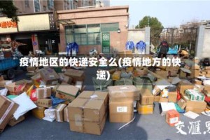 疫情地区的快递安全么(疫情地方的快递)