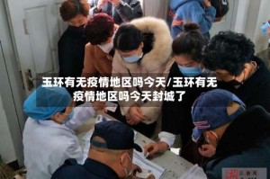 玉环有无疫情地区吗今天/玉环有无疫情地区吗今天封城了