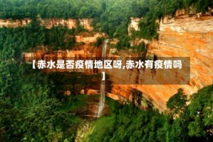 【赤水是否疫情地区呀,赤水有疫情吗】
