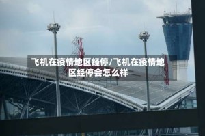 飞机在疫情地区经停/飞机在疫情地区经停会怎么样