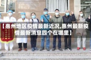 【惠州地区疫情最新近况,惠州最新疫情最新消息四个在哪里】