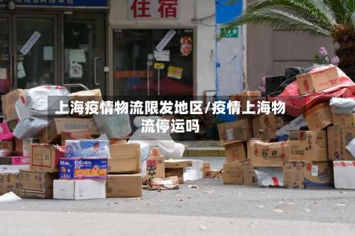上海疫情物流限发地区/疫情上海物流停运吗-第3张图片