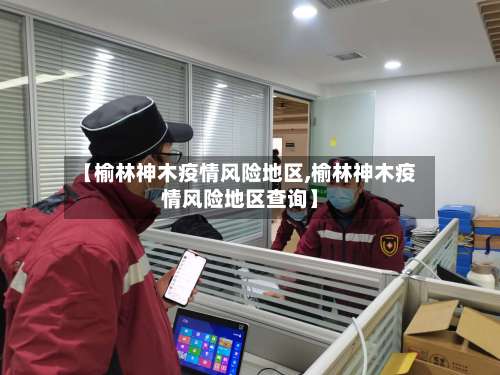 【榆林神木疫情风险地区,榆林神木疫情风险地区查询】-第1张图片