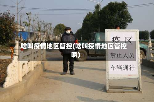 啥叫疫情地区管控(啥叫疫情地区管控啊)-第1张图片