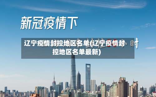 辽宁疫情封控地区名单(辽宁疫情封控地区名单最新)-第1张图片