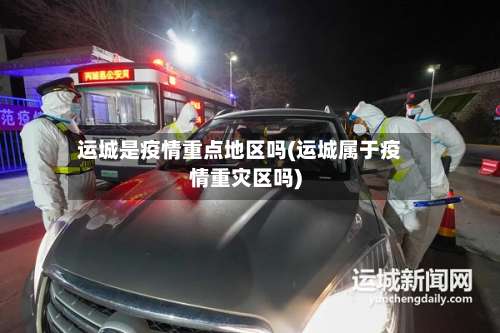 运城是疫情重点地区吗(运城属于疫情重灾区吗)-第1张图片