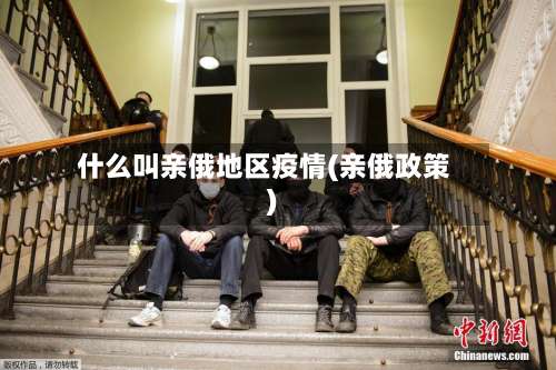 什么叫亲俄地区疫情(亲俄政策)-第3张图片