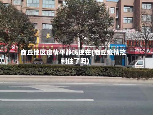 商丘地区疫情平静吗现在(商丘疫情控制住了吗)-第1张图片
