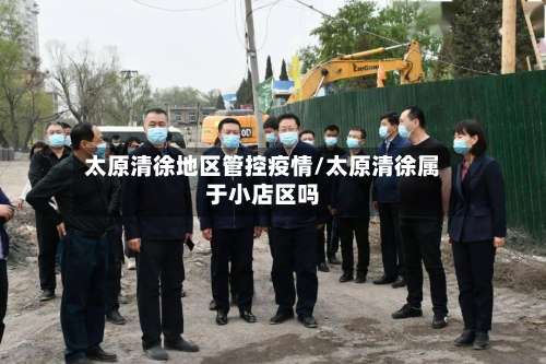 太原清徐地区管控疫情/太原清徐属于小店区吗-第3张图片