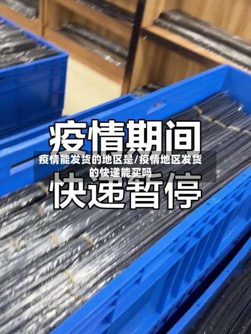 疫情能发货的地区是/疫情地区发货的快递能买吗-第1张图片