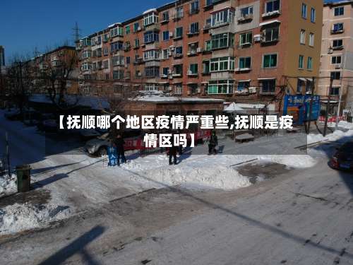 【抚顺哪个地区疫情严重些,抚顺是疫情区吗】-第1张图片