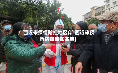 广西近来疫情防控地区(广西近来疫情防控地区名单)-第1张图片