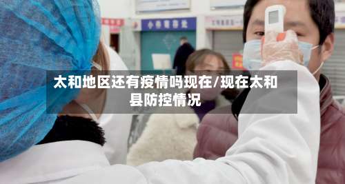 太和地区还有疫情吗现在/现在太和县防控情况-第1张图片