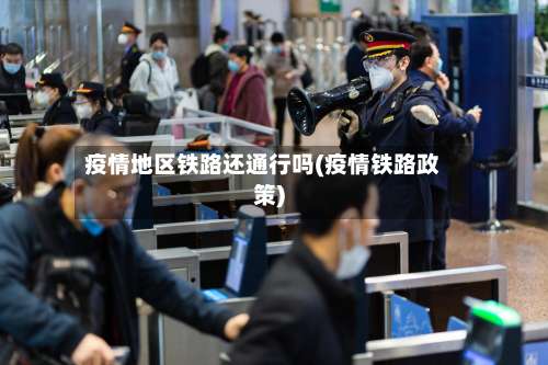 疫情地区铁路还通行吗(疫情铁路政策)-第1张图片