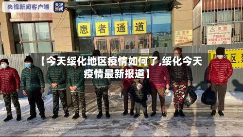 【今天绥化地区疫情如何了,绥化今天疫情最新报道】-第1张图片