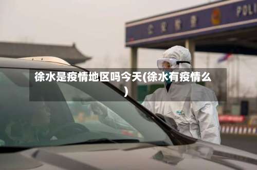 徐水是疫情地区吗今天(徐水有疫情么)-第1张图片