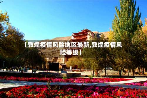【敦煌疫情风险地区最新,敦煌疫情风险等级】-第3张图片