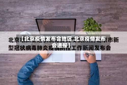 【北京疫情发布会地区,北京疫情发布会通报】-第1张图片