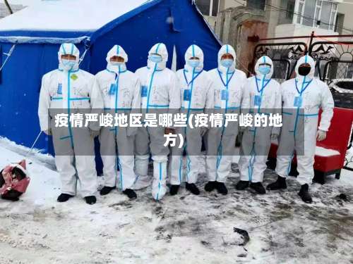 疫情严峻地区是哪些(疫情严峻的地方)-第3张图片