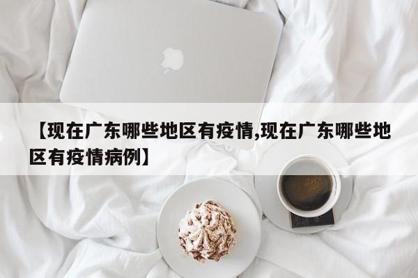 【现在广东哪些地区有疫情,现在广东哪些地区有疫情病例】