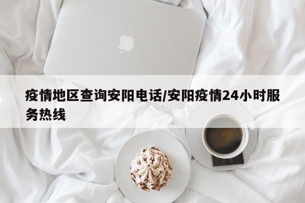 疫情地区查询安阳电话/安阳疫情24小时服务热线