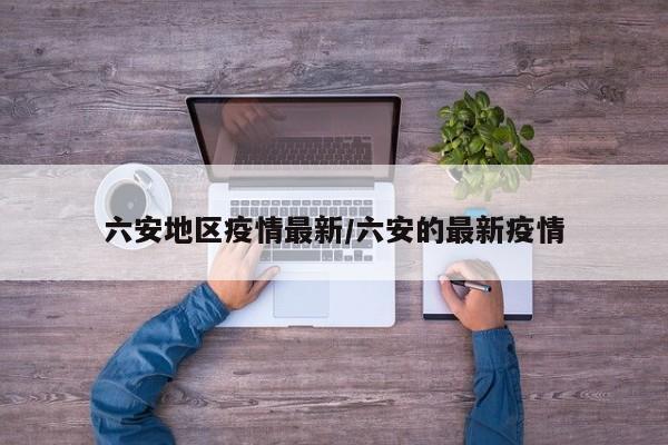 六安地区疫情最新/六安的最新疫情