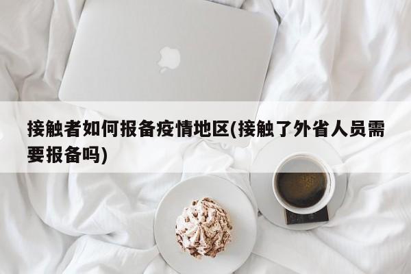 接触者如何报备疫情地区(接触了外省人员需要报备吗)
