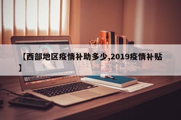 【西部地区疫情补助多少,2019疫情补贴】